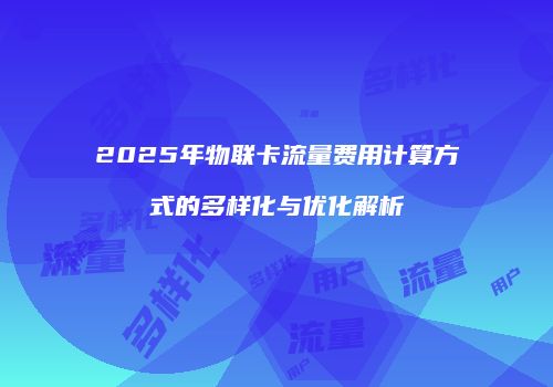2025年物联卡流量费用计算方式的多样化与优化解析