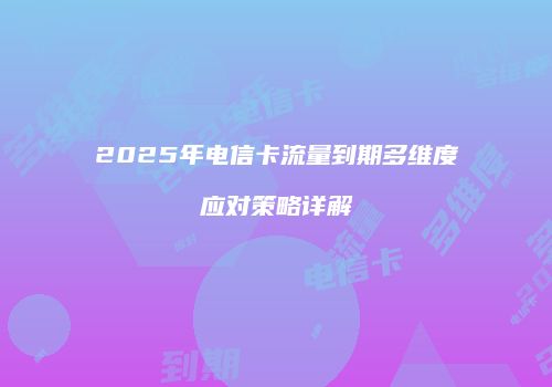 2025年电信卡流量到期多维度应对策略详解