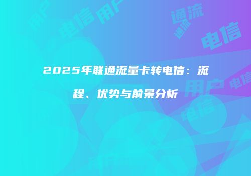 2025年联通流量卡转电信：流程、优势与前景分析