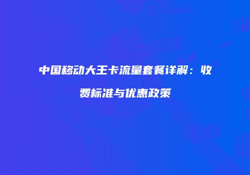 中国移动大王卡流量套餐详解:收费标准与优惠政策