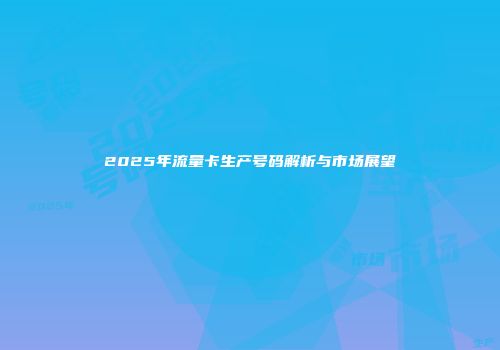 2025年流量卡生产号码解析与市场展望