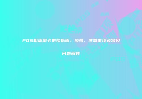 POS机流量卡更换指南：步骤、注意事项及常见问题解答