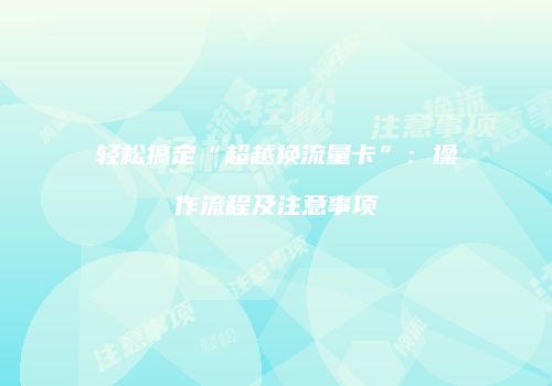轻松搞定“超越换流量卡”:操作流程及注意事项