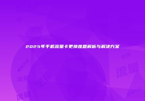 2025年手机流量卡更换难题解析与解决方案