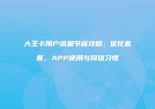 大王卡用户流量节省攻略：优化套餐、APP使用与网络习惯