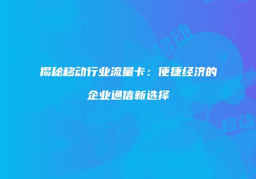 揭秘移动行业流量卡：便捷经济的企业通信新选择