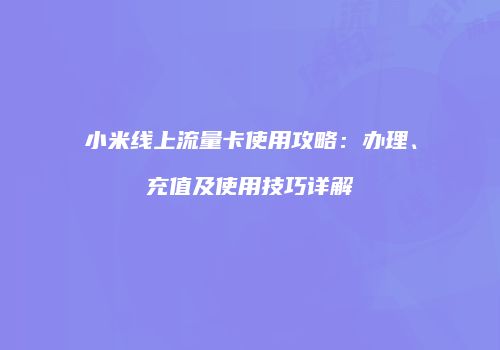 小米线上流量卡使用攻略：办理、充值及使用技巧详解
