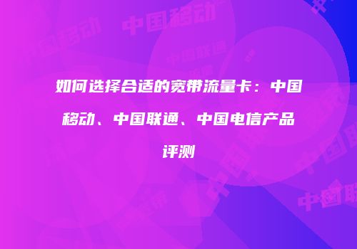 如何选择合适的宽带流量卡：中国移动、中国联通、中国电信产品评测