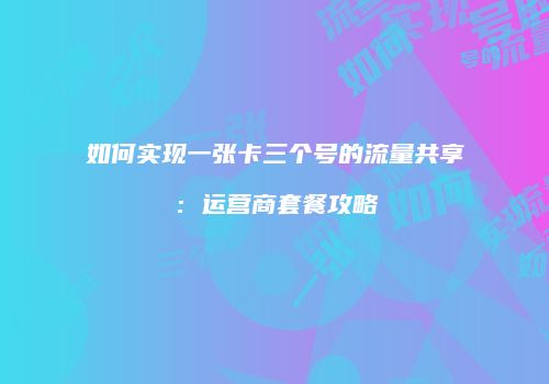 如何实现一张卡三个号的流量共享:运营商套餐攻略