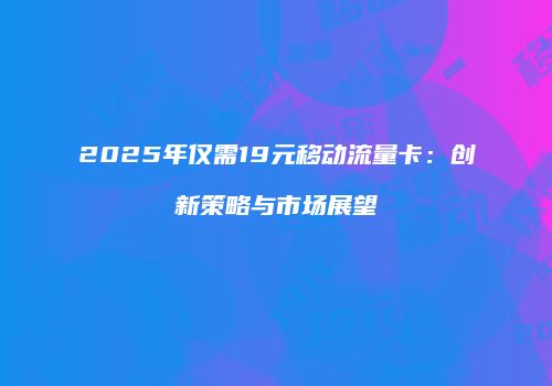 2025年仅需19元移动流量卡：创新策略与市场展望