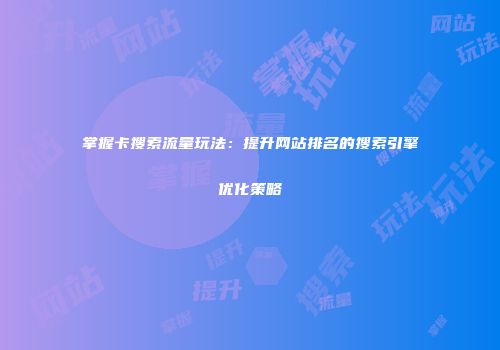 掌握卡搜索流量玩法：提升网站排名的搜索引擎优化策略
