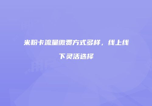 米粉卡流量缴费方式多样，线上线下灵活选择