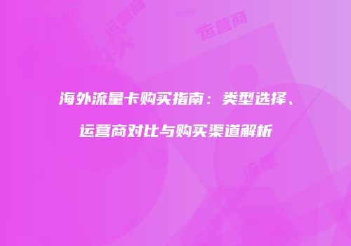 海外流量卡购买指南：类型选择、运营商对比与购买渠道解析
