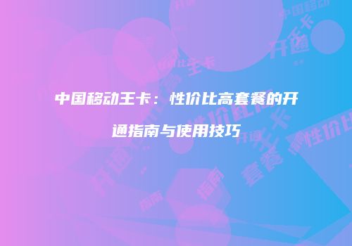 中国移动王卡：性价比高套餐的开通指南与使用技巧