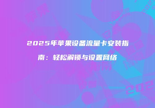 2025年苹果设备流量卡安装指南：轻松解锁与设置网络