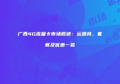 广西4G流量卡市场概述:运营商、套餐及优惠一览