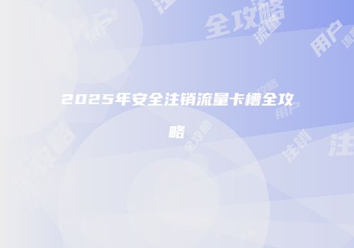 2025年安全注销流量卡槽全攻略