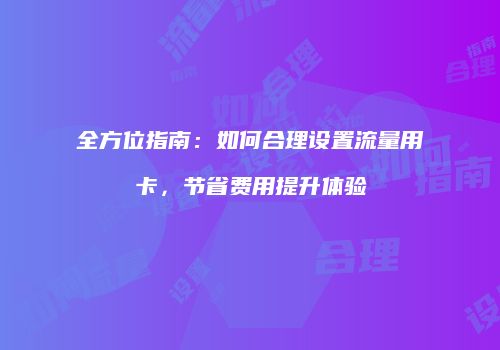 全方位指南：如何合理设置流量用卡，节省费用提升体验