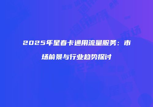 2025年星春卡通用流量服务：市场前景与行业趋势探讨