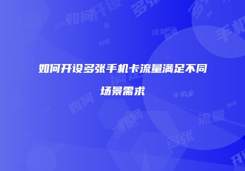 如何开设多张手机卡流量满足不同场景需求