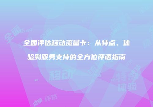 全面评估移动流量卡：从特点、体验到服务支持的全方位评语指南