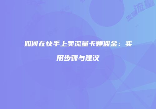 如何在快手上卖流量卡赚佣金：实用步骤与建议