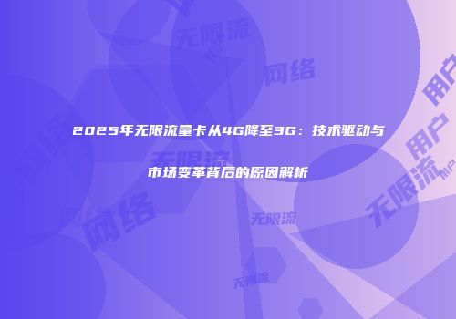 2025年无限流量卡从4G降至3G：技术驱动与市场变革背后的原因解析