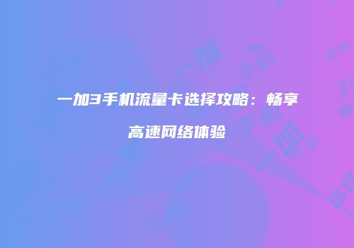 一加3手机流量卡选择攻略：畅享高速网络体验