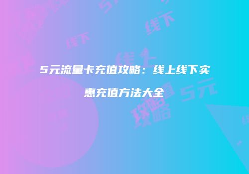 5元流量卡充值攻略：线上线下实惠充值方法大全