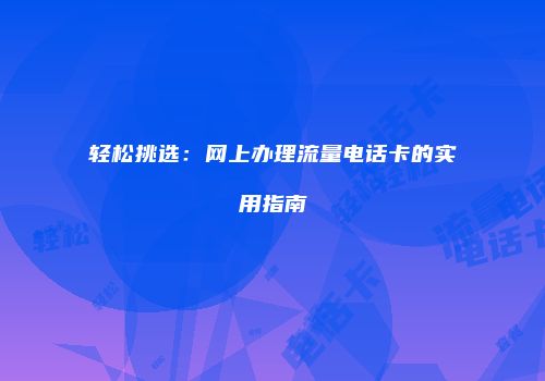 轻松挑选:网上办理流量电话卡的实用指南