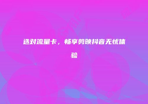 选对流量卡，畅享剪映抖音无忧体验