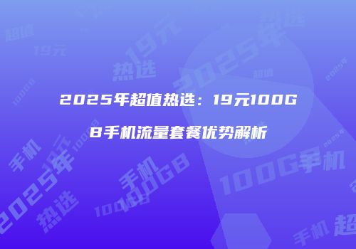 2025年超值热选：19元100GB手机流量套餐优势解析