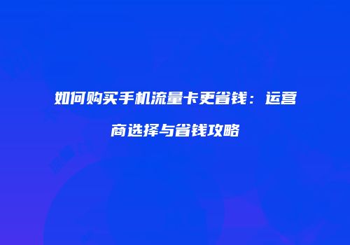 如何购买手机流量卡更省钱：运营商选择与省钱攻略