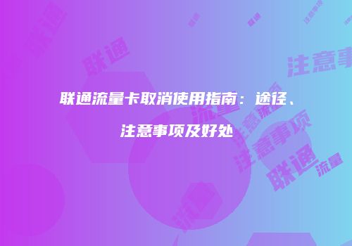 联通流量卡取消使用指南：途径、注意事项及好处