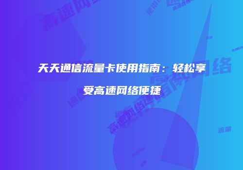天天通信流量卡使用指南：轻松享受高速网络便捷