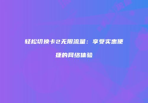 轻松切换卡2无限流量:享受实惠便捷的网络体验