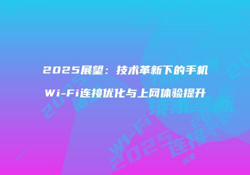 2025展望：技术革新下的手机Wi-Fi连接优化与上网体验提升
