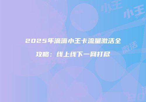 2025年滴滴小王卡流量激活全攻略：线上线下一网打尽