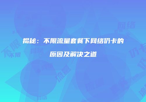 揭秘：不限流量套餐下网络仍卡的原因及解决之道