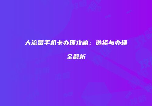 大流量手机卡办理攻略:选择与办理全解析