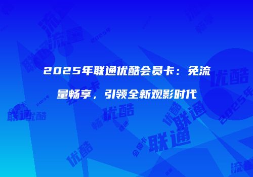 2025年联通优酷会员卡：免流量畅享，引领全新观影时代