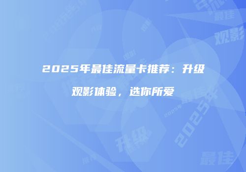2025年最佳流量卡推荐：升级观影体验，选你所爱