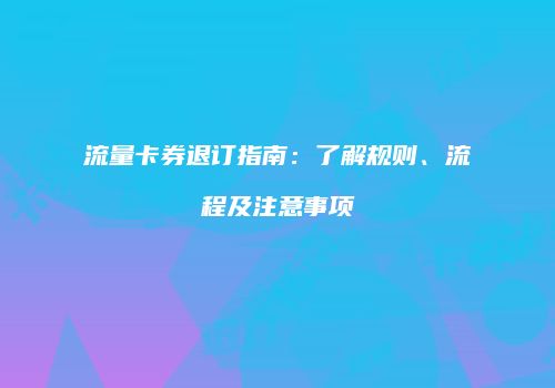 流量卡券退订指南:了解规则、流程及注意事项