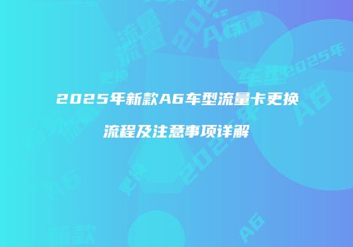 2025年新款A6车型流量卡更换流程及注意事项详解