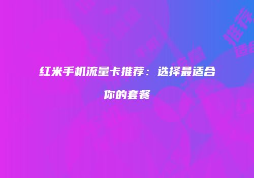 红米手机流量卡推荐：选择最适合你的套餐