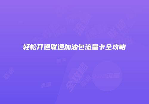 轻松开通联通加油包流量卡全攻略