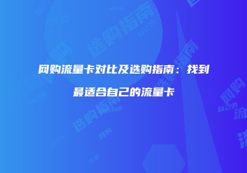 网购流量卡对比及选购指南：找到最适合自己的流量卡