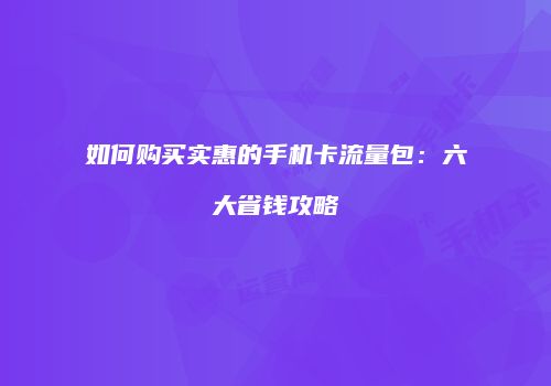 如何购买实惠的手机卡流量包：六大省钱攻略
