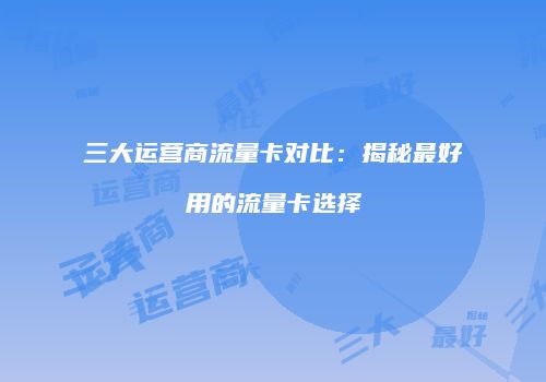 三大运营商流量卡对比：揭秘最好用的流量卡选择