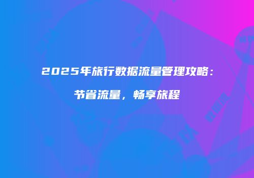 2025年旅行数据流量管理攻略：节省流量，畅享旅程